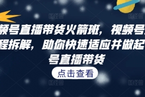 视频号直播带货火箭班,视频号直播流程拆解,助你快速适应并做起视频号直播带货