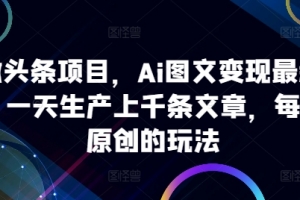 ai微头条项目,Ai图文变现最新玩法,一天生产上千条文章,每篇过原创的玩法