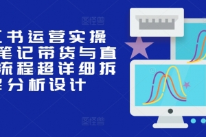 小红书运营实操课,笔记带货与直播,流程超详细拆解分析设计