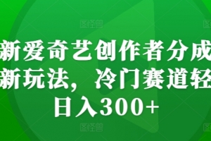 最新爱奇艺创作者分成计划新玩法,冷门赛道轻松日入300+