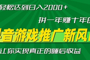 新风口抖音游戏推广—拼一年赚十年的钱,小白每天一小时轻松日入2000+