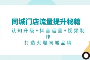同城门店流量提升秘籍:认知升级+抖音运营+视频制作,打造火爆同城品牌