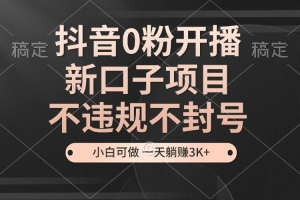 抖音0粉开播,新口子,不违规不封号, 小白可做,一天躺赚3k+