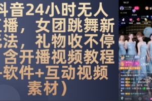 DY 24小时无人直播,女团跳舞新玩法,礼物收不停(含开播视频教程+软件+互动视频素材)