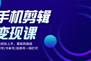 手机剪辑变现课:小白轻松上手,基础到高级 影视号/书单号/视频号一网打尽