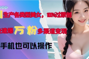 AI生产各类型美女,100%过原创,快速爆万粉,多渠道变现,新手可做