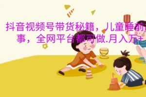 抖音视频号带货秘籍,儿童睡前故事,全网平台都可做,月入过W