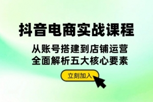 抖音 电商实战课程:从账号搭建到店铺运营,全面解析五大核心要素