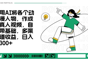 用AI将各个动漫人物,作成真人视频,自带基础,多渠道收益,日入300+