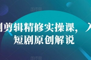 短剧剪辑精修实操课,入门短剧原创解说