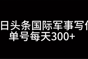 今日头条国际军事写作,利用AI创作,单号日入300+