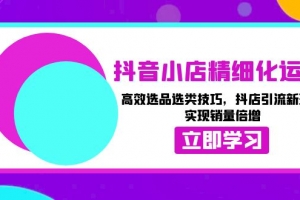 抖音小店精细化运营:高效选品选类技巧,抖店引流新玩法,实现销量倍增