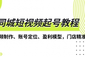同城短视频起号教程,短视频制作、账号定位、盈利模型,门店精准拓客