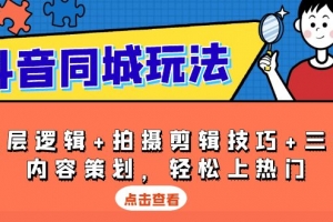 抖音 同城玩法,底层逻辑+拍摄剪辑技巧+三大内容策划,轻松上热门
