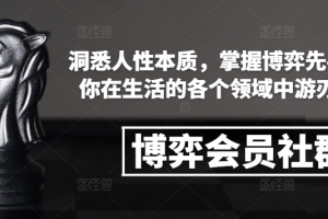 博弈会员社群,洞悉人性本质,掌握博弈先手,让你在生活的各个领域中游刃有余