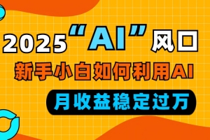 2025“ AI ”风口,新手小白如何利用ai,每月收益稳定过万