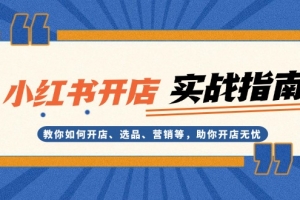小红书开店实战指南:教你如何开店、选品、营销等,助你开店无忧