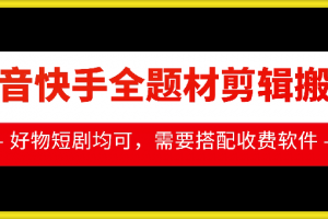 抖音快手全题材剪辑搬运技术,适合好物、短剧等
