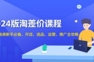 2024淘差价课程,无货源电商新手必备,开店、选品、运营、推广全攻略