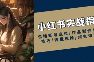 小红书实战指南,包括账号定位/作品制作/发布技巧/流量思维/成交法则等