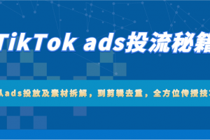 TikTok ads投流秘籍:从ads投放及素材拆解,到剪辑去重,全方位传授技巧