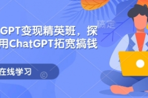 ChatGPT变现精英班,探索使用ChatGPT拓宽搞钱思路