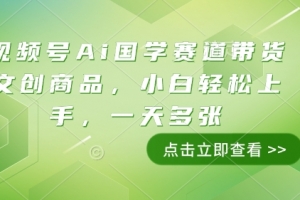 视频号Ai国学赛道带货文创商品,小白轻松上手,一天多张