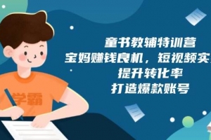 童书教辅特训营:宝妈赚钱良机,短视频实操,提升转化率,打造爆款账号(附287G资料)