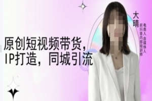 原创短视频带货,IP打造,同城引流-大晴自媒体教程