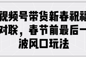 视频号带货新春祝福对联,春节前最后一波风口玩法