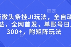 最新微头条挂JI玩法,全自动撸收益,全网首发,单账号日入300+,附矩阵玩法