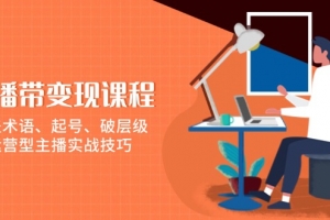 直播带变现课程,涵盖术语、起号、破层级,运营型主播实战技巧