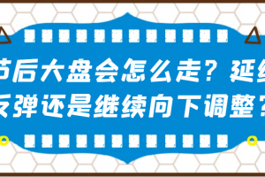 某公众号付费文章:节后大盘会怎么走?延续反弹还是继续向下调整?