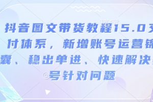 抖音图文带货教程15.0交付体系,新增账号运营锦囊、稳出单进、快速解决账号针对问题