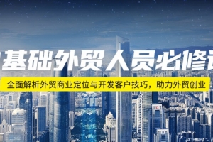 0基础外贸人员必修课:全面解析外贸商业定位与开发客户技巧,助力外贸创业