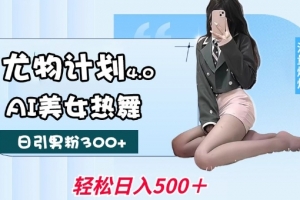 尤物计划4.0,AI美女热舞引爆流量,不限流不封号,轻松月入1W+