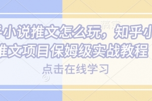 知乎小说推文怎么玩,知乎小说推文项目保姆级实战教程