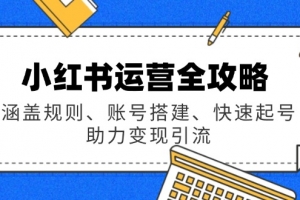 小红书运营全攻略:涵盖规则、账号搭建、快速起号,助力变现引流