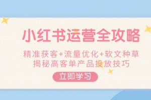 小红书运营全攻略,精准获客+流量优化+软文种草,揭秘高客单产品投放技巧