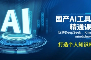 国产AI工具精通课,玩转DeepSeek,Kimi,mindshow,打造个人知识库