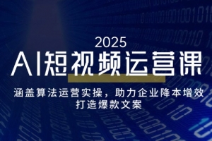 AI短视频运营课,涵盖算法运营实操,助力企业降本增效,打造爆款文案