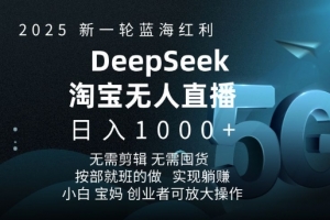 2025新一轮蓝海红利淘宝deepseek独家推出淘宝无人直播5.0躺Z项目,日入多张