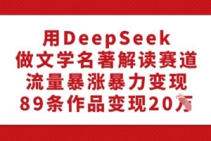 用DeepSeek做文学名著解读赛道,流量暴涨暴力变现,89条作品变现20W