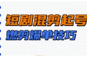 短剧实操教学,短剧混剪起号燃剪爆单技巧