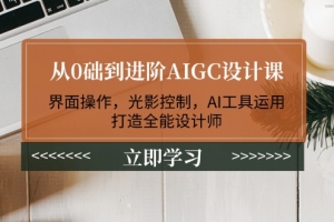 从0础到进阶AIGC设计课:界面操作,光影控制,AI工具运用,打造全能设计师