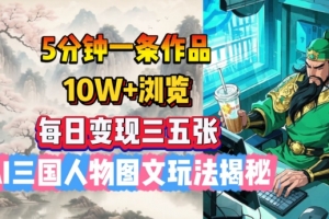 5分钟一条作品,10W+浏览,每日变现三五张,AI三国人物图文玩法揭秘