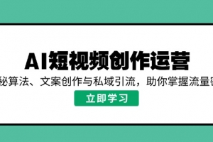 AI短视频创作运营,揭秘算法、文案创作与私域引流,助你掌握流量密码