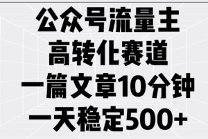 公众号流量主高转化赛道,一篇文章10分钟,一天稳定5张
