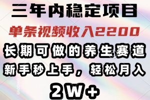 三年内稳定项目,长期可做的养生赛道,单条视频收入2200,新手秒上手,…