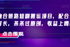 抖音融合链路短剧搬运项目,配合侠客爆改时长,条条过原创,收益嘎嘎猛